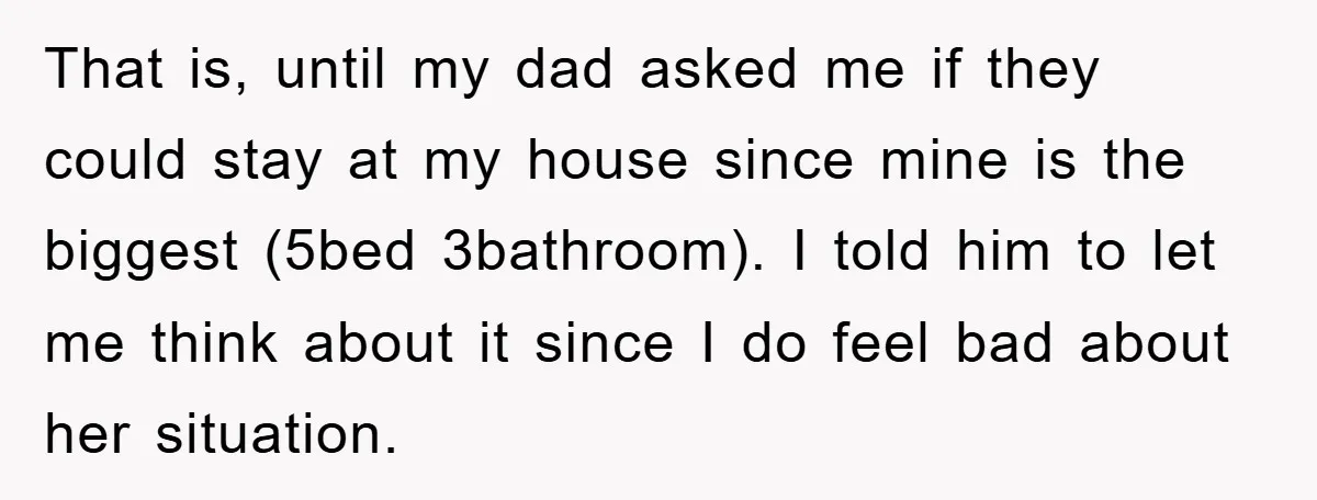 That is, until my dad asked me if they could stay at my house since mine is the biggest (5bed 3bathroom). I told him to let me think about it...