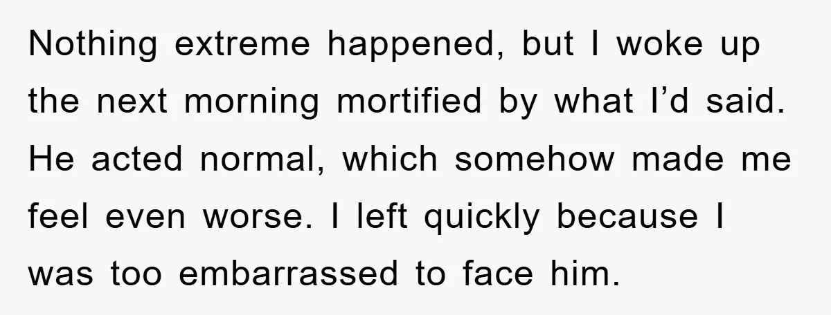 Nothing extreme happened, but I woke up the next morning mortified by what I’d said. He acted normal, which somehow made me feel even worse. I left quickly because I...