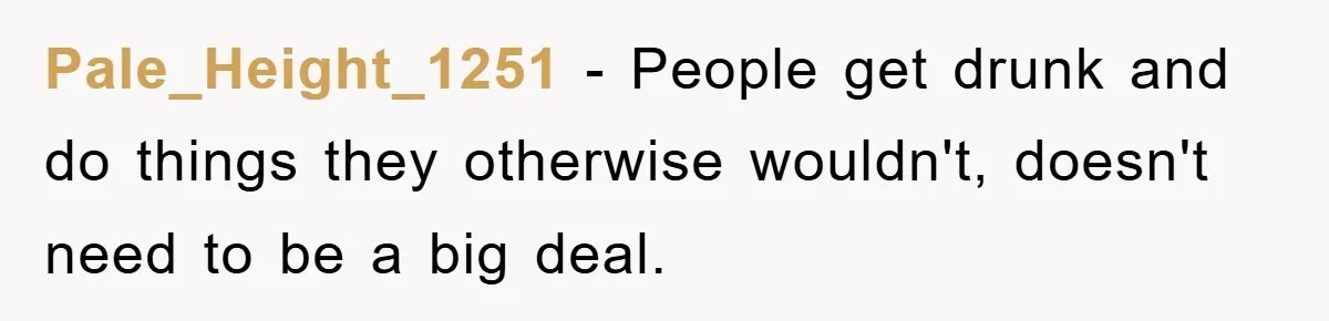 Pale_Height_1251 − People get drunk and do things they otherwise wouldn't, doesn't need to be a big deal.