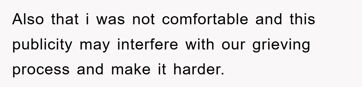 Also that i was not comfortable and this publicity may interfere with our grieving process and make it harder.