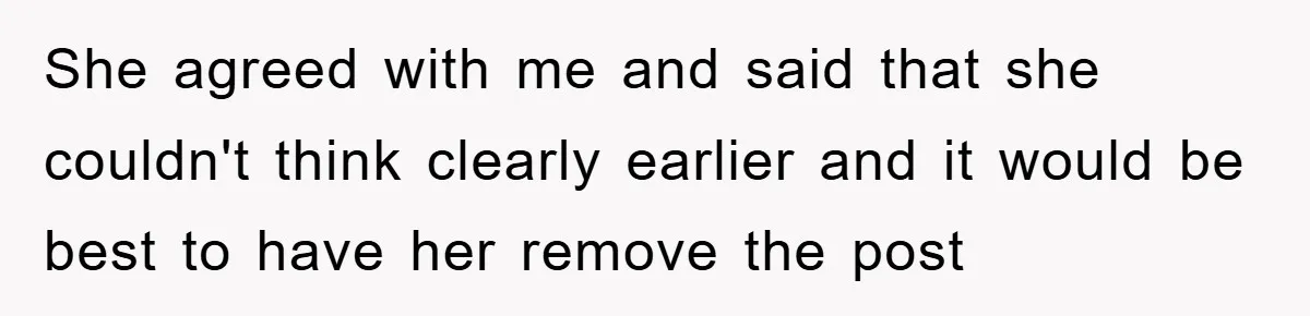 She agreed with me and said that she couldn't think clearly earlier and it would be best to have her remove the post