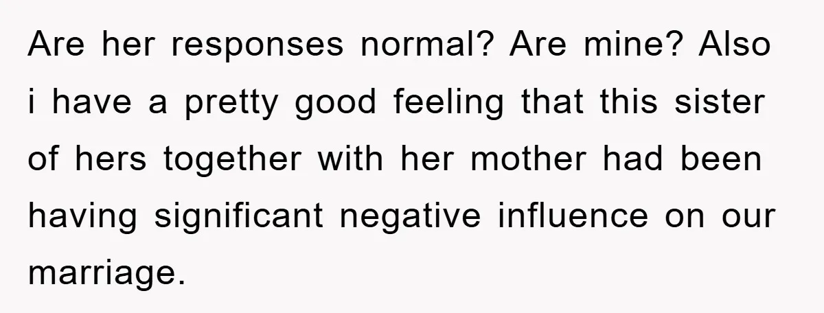Are her responses normal? Are mine? Also i have a pretty good feeling that this sister of hers together with her mother had been having significant negative influence on our...