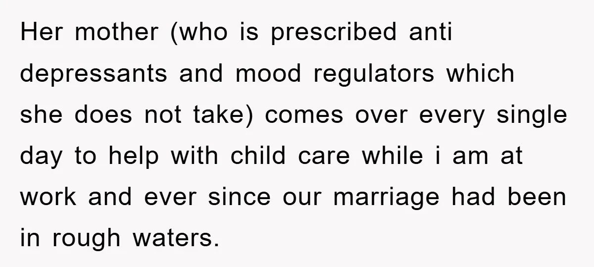 Her mother (who is prescribed anti depressants and mood regulators which she does not take) comes over every single day to help with child care while i am at work...