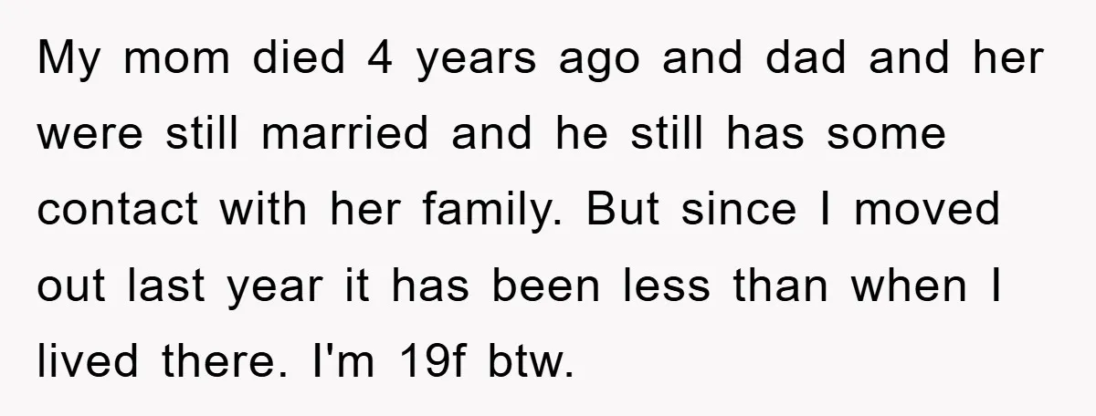 My mom died 4 years ago and dad and her were still married and he still has some contact with her family. But since I moved out last year it...