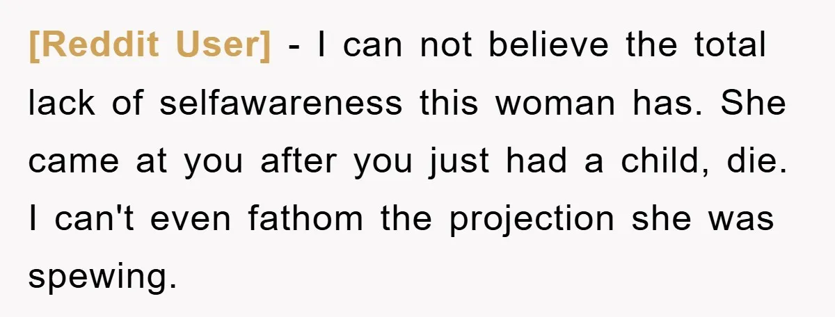 [Reddit User] − I can not believe the total lack of selfawareness this woman has. She came at you after you just had a child, die. I can't even fathom...