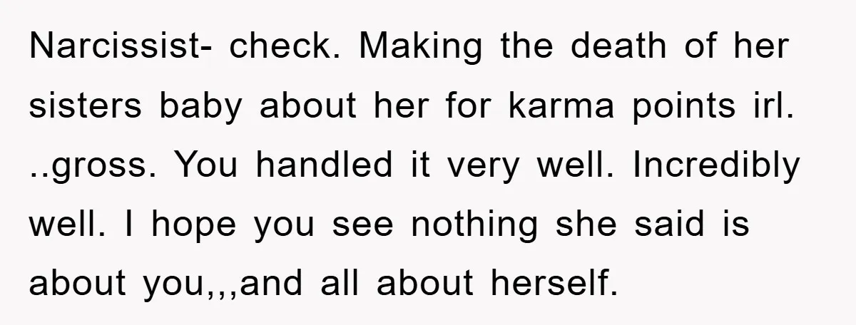 Narcissist- check. Making the death of her sisters baby about her for karma points irl. ..gross. You handled it very well. Incredibly well. I hope you see nothing she said...