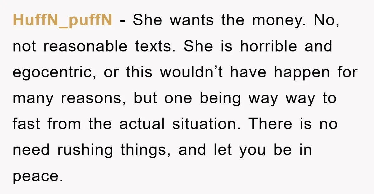 HuffN_puffN − She wants the money. No, not reasonable texts. She is horrible and egocentric, or this wouldn’t have happen for many reasons, but one being way way to fast...