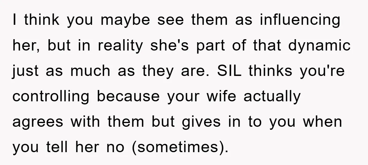 I think you maybe see them as influencing her, but in reality she's part of that dynamic just as much as they are. SIL thinks you're controlling because your wife...