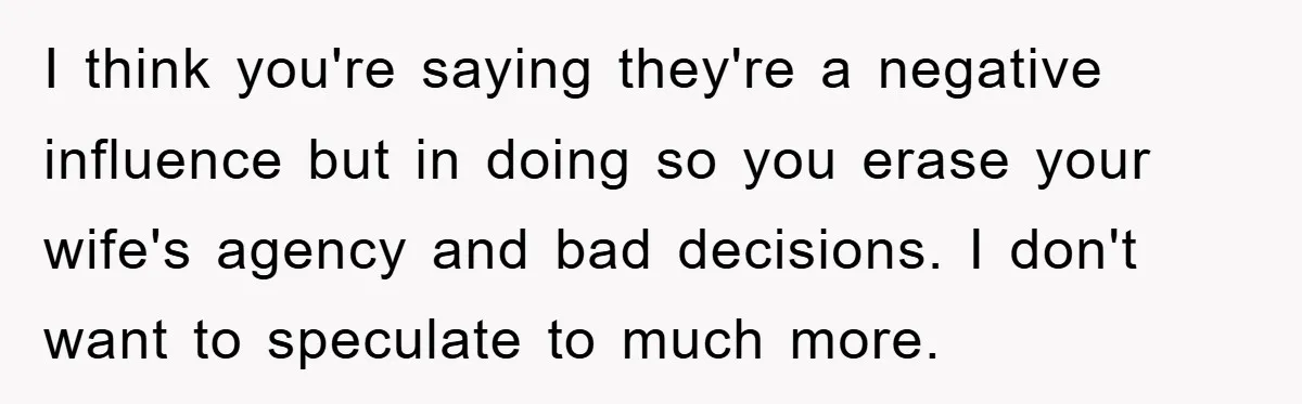 I think you're saying they're a negative influence but in doing so you erase your wife's agency and bad decisions. I don't want to speculate to much more.