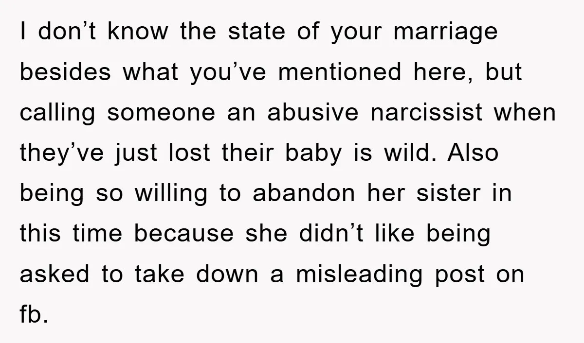 I don’t know the state of your marriage besides what you’ve mentioned here, but calling someone an abusive narcissist when they’ve just lost their baby is wild. Also being so...