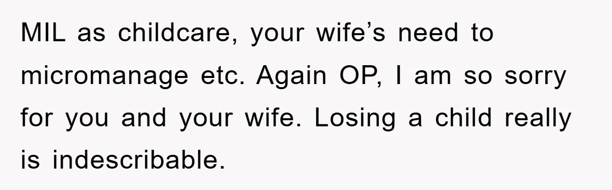 MIL as childcare, your wife’s need to micromanage etc. Again OP, I am so sorry for you and your wife. Losing a child really is indescribable.