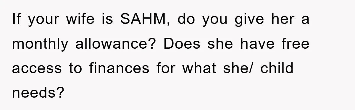 If your wife is SAHM, do you give her a monthly allowance? Does she have free access to finances for what she/ child needs?