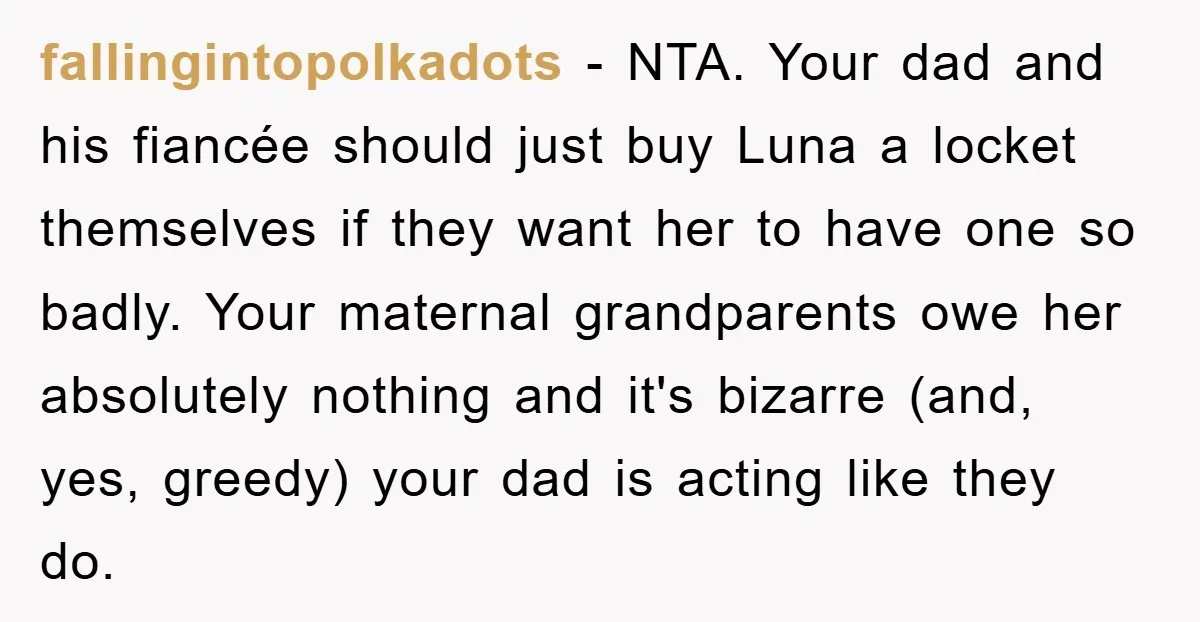 fallingintopolkadots − NTA. Your dad and his fiancée should just buy Luna a locket themselves if they want her to have one so badly. Your maternal grandparents owe her absolutely...