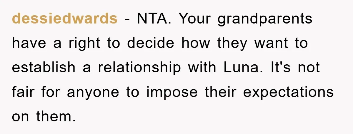dessiedwards − NTA. Your grandparents have a right to decide how they want to establish a relationship with Luna. It's not fair for anyone to impose their expectations on them.