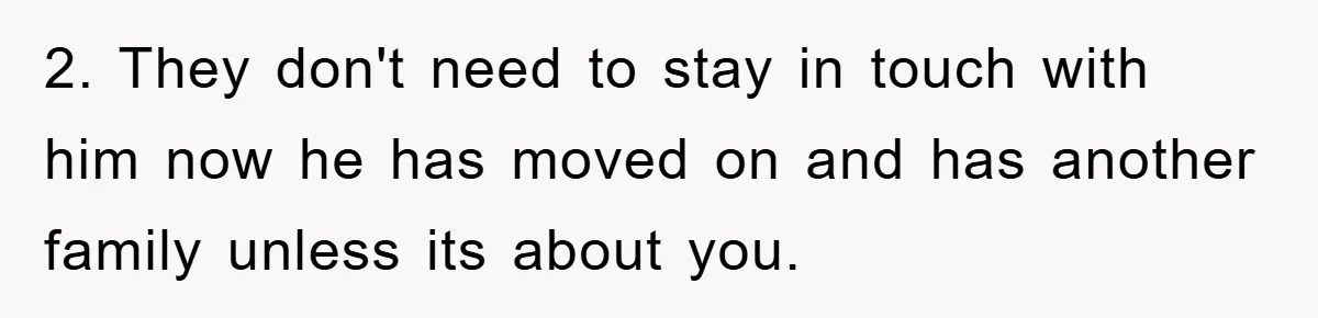 2. They don't need to stay in touch with him now he has moved on and has another family unless its about you.