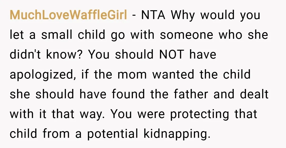 MuchLoveWaffleGirl − NTA Why would you let a small child go with someone who she didn't know? You should NOT have apologized, if the mom wanted the child she should...