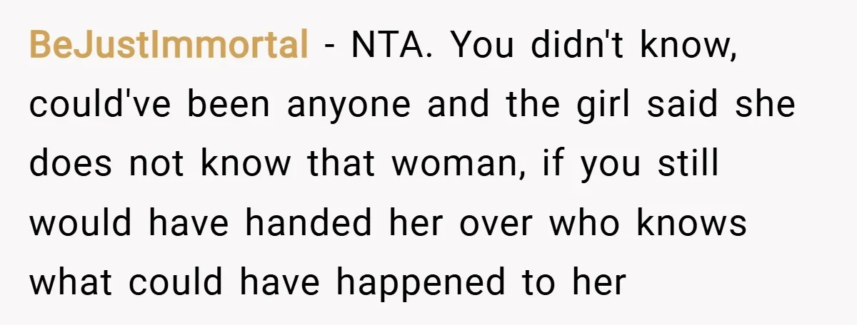BeJustImmortal − NTA. You didn't know, could've been anyone and the girl said she does not know that woman, if you still would have handed her over who knows what...