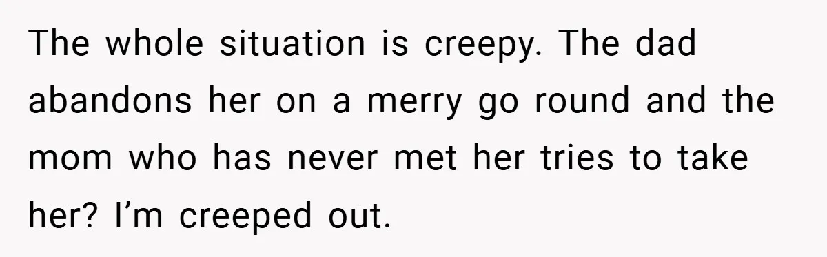 The whole situation is creepy. The dad abandons her on a merry go round and the mom who has never met her tries to take her? I’m creeped out.