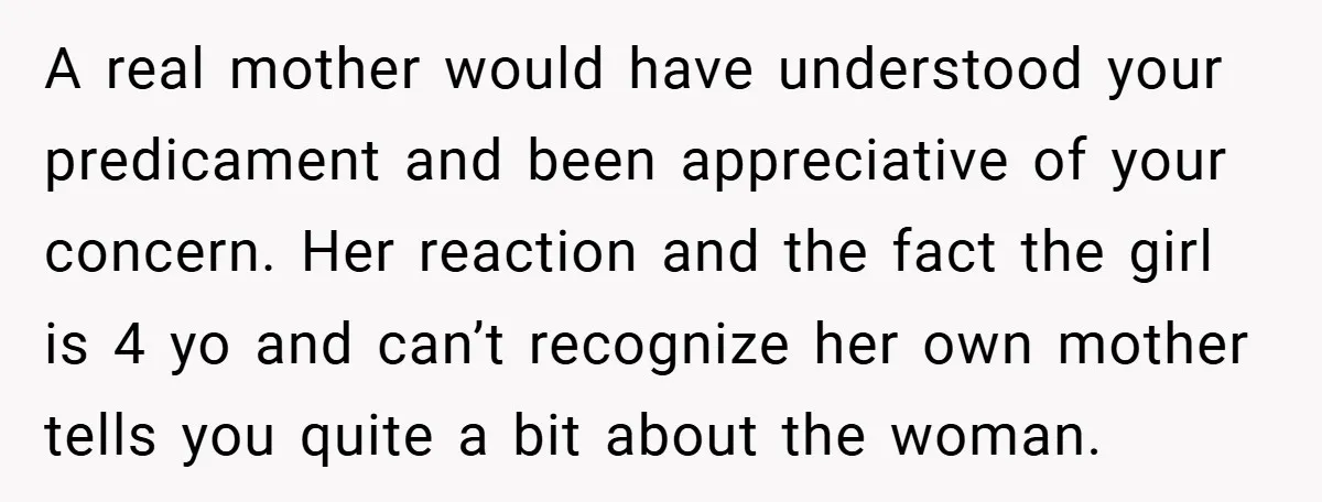 A real mother would have understood your predicament and been appreciative of your concern. Her reaction and the fact the girl is 4 yo and can’t recognize her own mother...