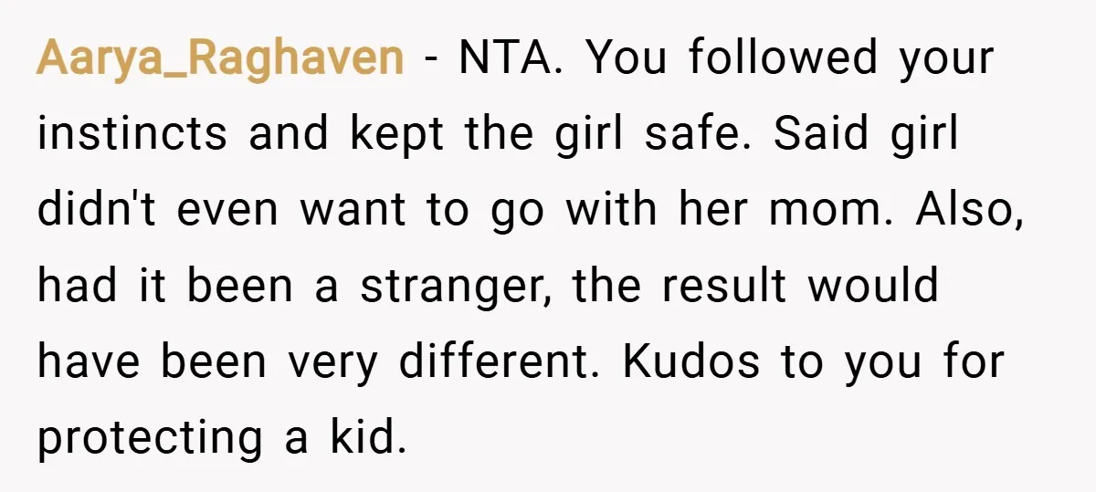 Aarya_Raghaven − NTA. You followed your instincts and kept the girl safe. Said girl didn't even want to go with her mom. Also, had it been a stranger, the result...