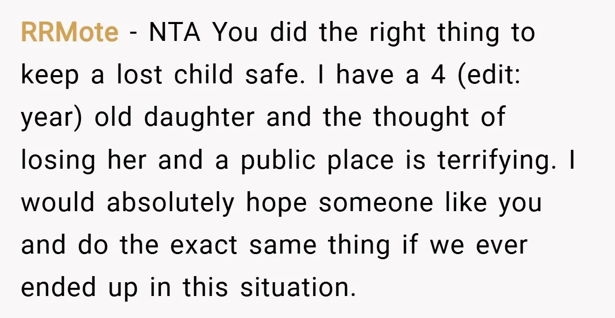 RRMote − NTA You did the right thing to keep a lost child safe. I have a 4 (edit: year) old daughter and the thought of losing her and a...