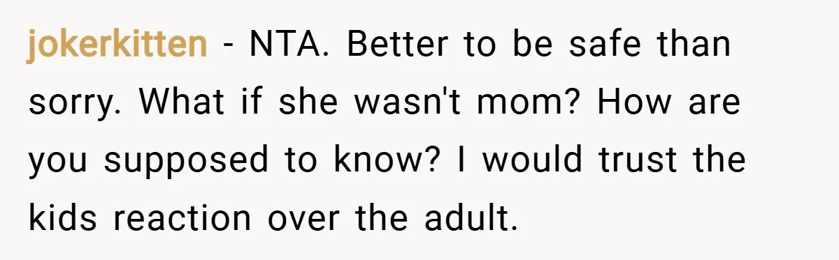 jokerkitten − NTA. Better to be safe than sorry. What if she wasn't mom? How are you supposed to know? I would trust the kids reaction over the adult.