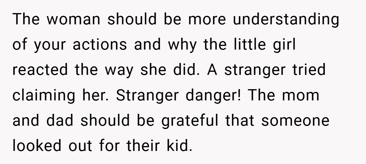 The woman should be more understanding of your actions and why the little girl reacted the way she did. A stranger tried claiming her. Stranger danger! The mom and dad...