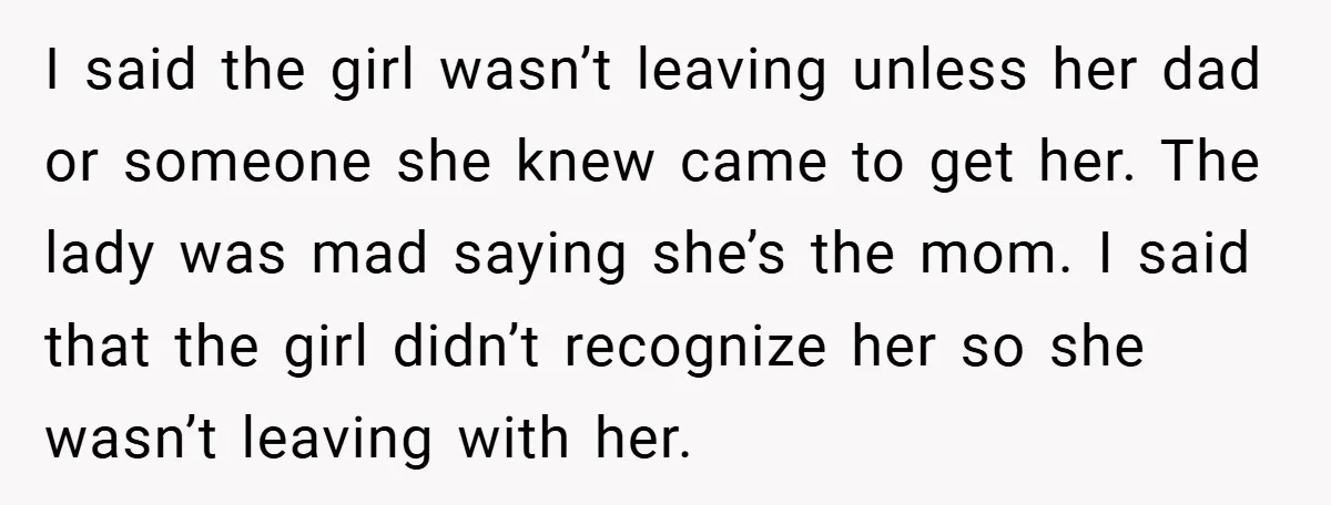 I said the girl wasn’t leaving unless her dad or someone she knew came to get her. The lady was mad saying she’s the mom. I said that the girl...