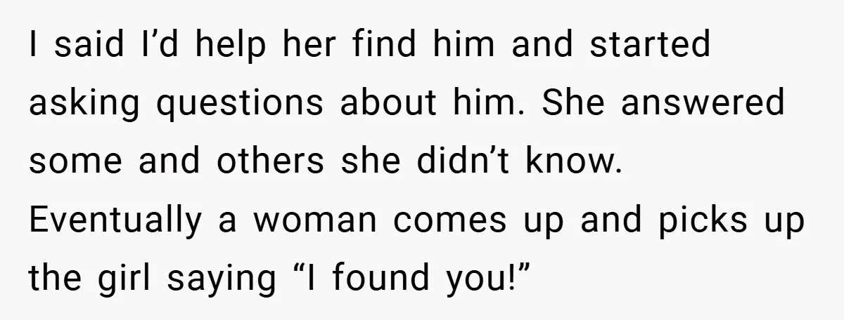 I said I’d help her find him and started asking questions about him. She answered some and others she didn’t know. Eventually a woman comes up and picks up the...