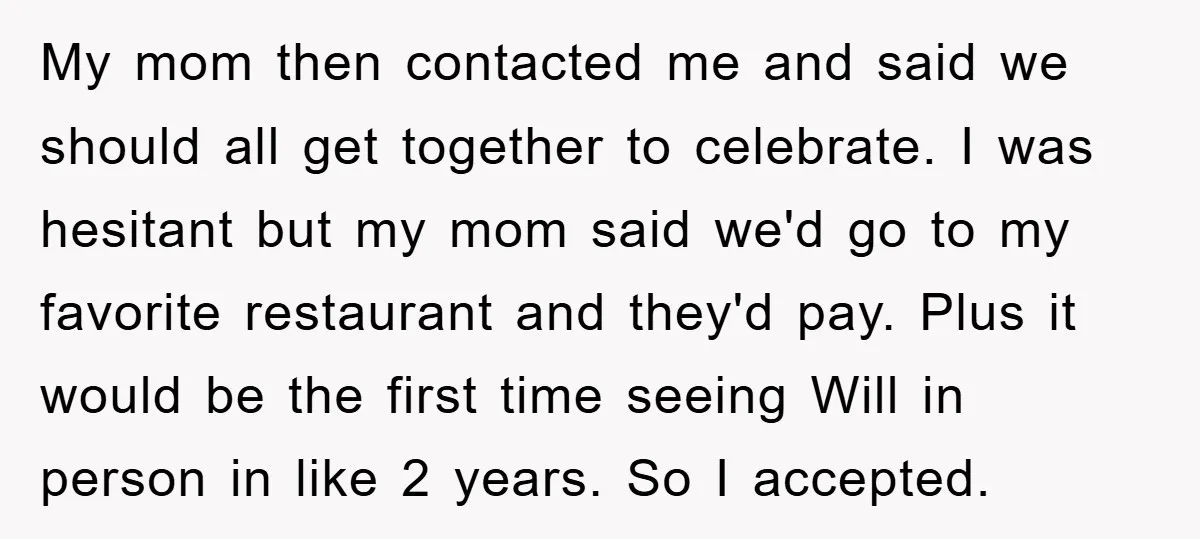 My mom then contacted me and said we should all get together to celebrate. I was hesitant but my mom said we'd go to my favorite restaurant and they'd pay....
