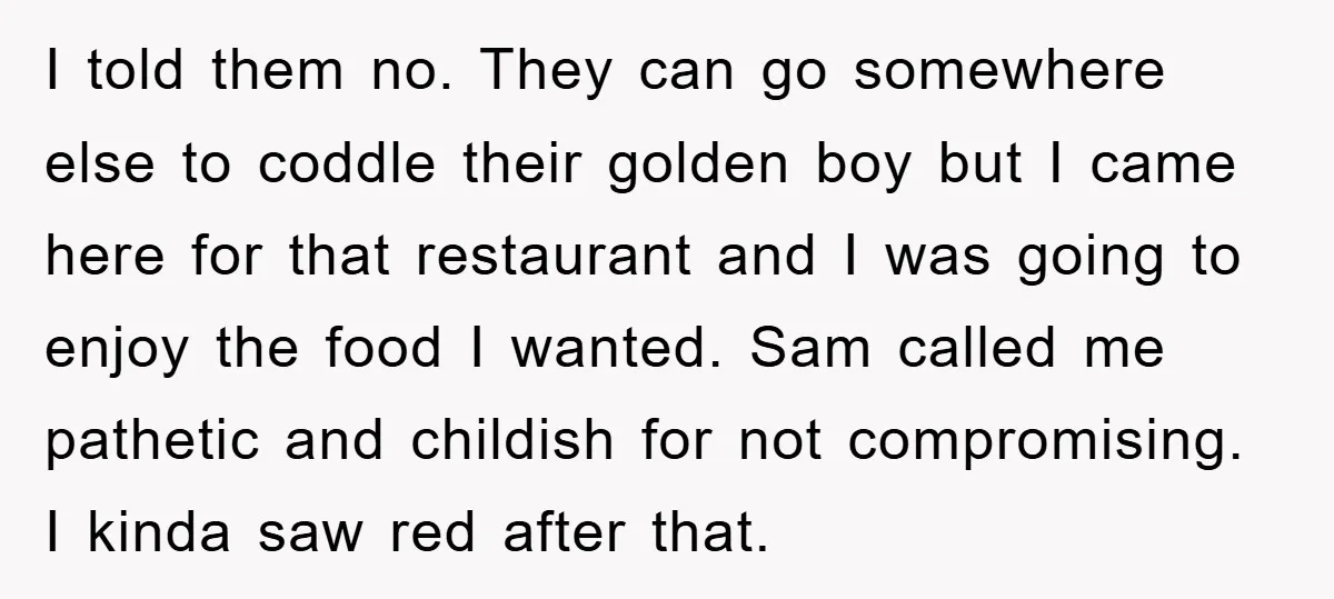 I told them no. They can go somewhere else to coddle their golden boy but I came here for that restaurant and I was going to enjoy the food I...