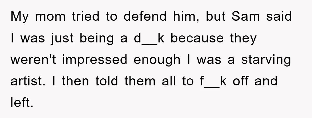 My mom tried to defend him, but Sam said I was just being a d__k because they weren't impressed enough I was a starving artist. I then told them all...