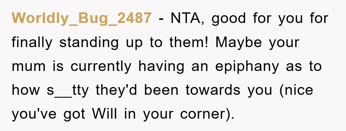 Worldly_Bug_2487 − NTA, good for you for finally standing up to them! Maybe your mum is currently having an epiphany as to how s__tty they'd been towards you (nice you've...