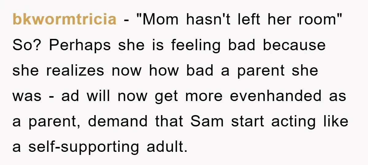 bkwormtricia − "Mom hasn't left her room" So? Perhaps she is feeling bad because she realizes now how bad a parent she was - ad will now get more evenhanded...