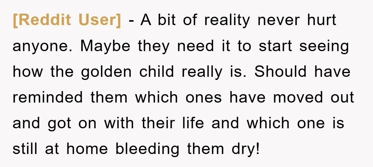 [Reddit User] − A bit of reality never hurt anyone. Maybe they need it to start seeing how the golden child really is. Should have reminded them which ones have...