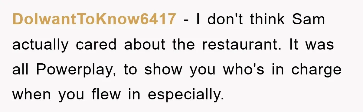 DoIwantToKnow6417 − I don't think Sam actually cared about the restaurant. It was all Powerplay, to show you who's in charge when you flew in especially.