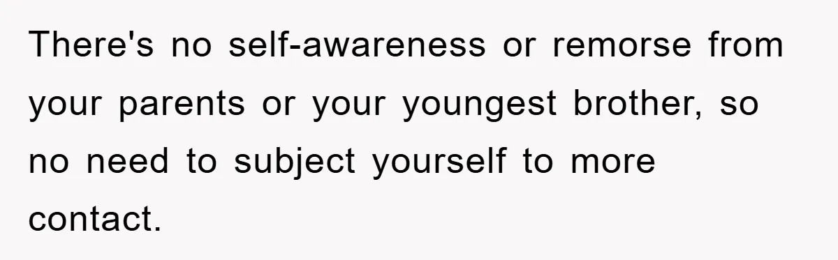 There's no self-awareness or remorse from your parents or your youngest brother, so no need to subject yourself to more contact.
