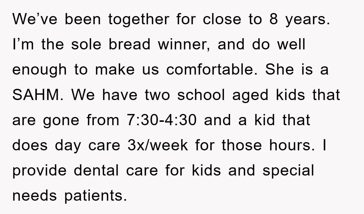 We’ve been together for close to 8 years. I’m the sole bread winner, and do well enough to make us comfortable. She is a SAHM. We have two school aged...