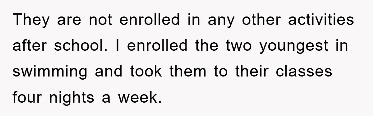 They are not enrolled in any other activities after school. I enrolled the two youngest in swimming and took them to their classes four nights a week.