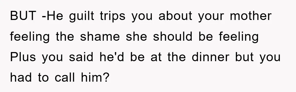 BUT -He guilt trips you about your mother feeling the shame she should be feeling Plus you said he'd be at the dinner but you had to call him?