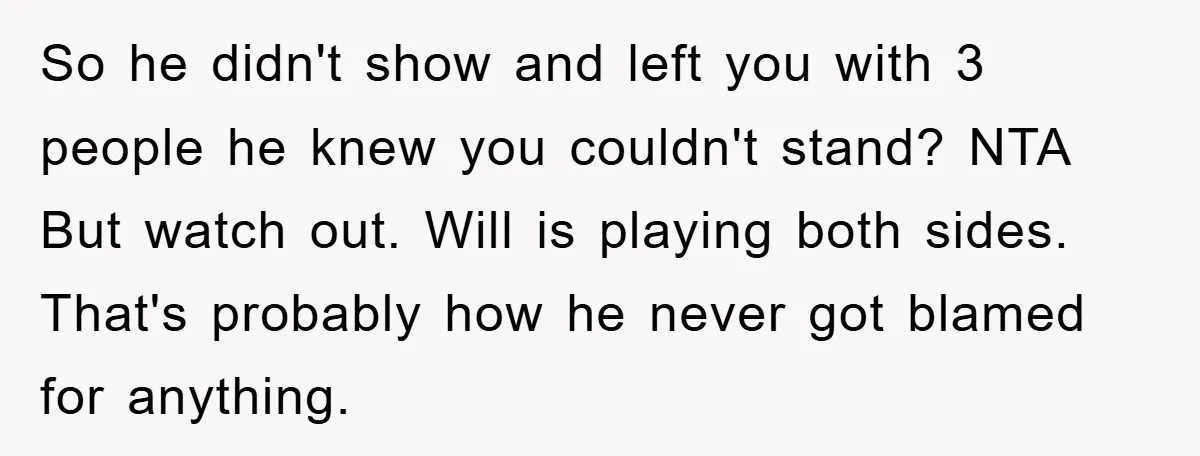 So he didn't show and left you with 3 people he knew you couldn't stand? NTA But watch out. Will is playing both sides. That's probably how he never got...