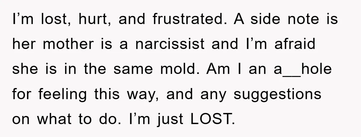 I’m lost, hurt, and frustrated. A side note is her mother is a narcissist and I’m afraid she is in the same mold. Am I an a__hole for feeling this...