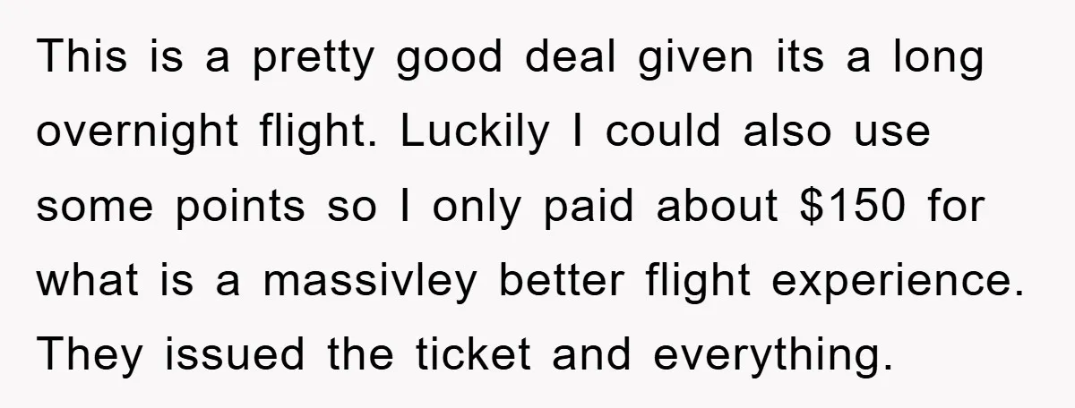 This is a pretty good deal given its a long overnight flight. Luckily I could also use some points so I only paid about $150 for what is a massivley...