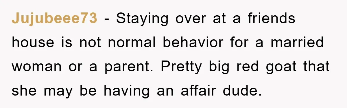 Jujubeee73 − Staying over at a friends house is not normal behavior for a married woman or a parent. Pretty big red goat that she may be having an affair...
