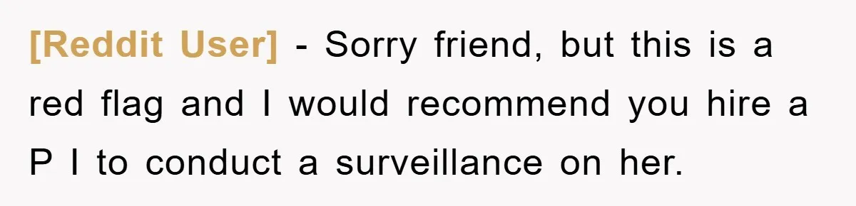 [Reddit User] − Sorry friend, but this is a red flag and I would recommend you hire a P I to conduct a surveillance on her.