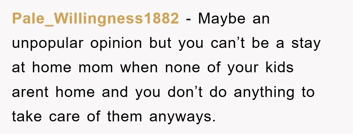 Pale_Willingness1882 − Maybe an unpopular opinion but you can’t be a stay at home mom when none of your kids arent home and you don’t do anything to take care...