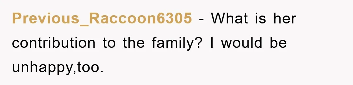Previous_Raccoon6305 − What is her contribution to the family? I would be unhappy,too.