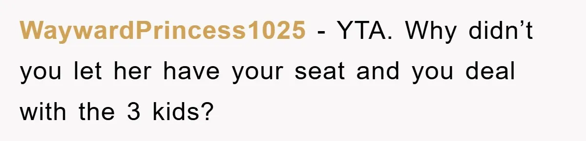 WaywardPrincess1025 − YTA. Why didn’t you let her have your seat and you deal with the 3 kids?