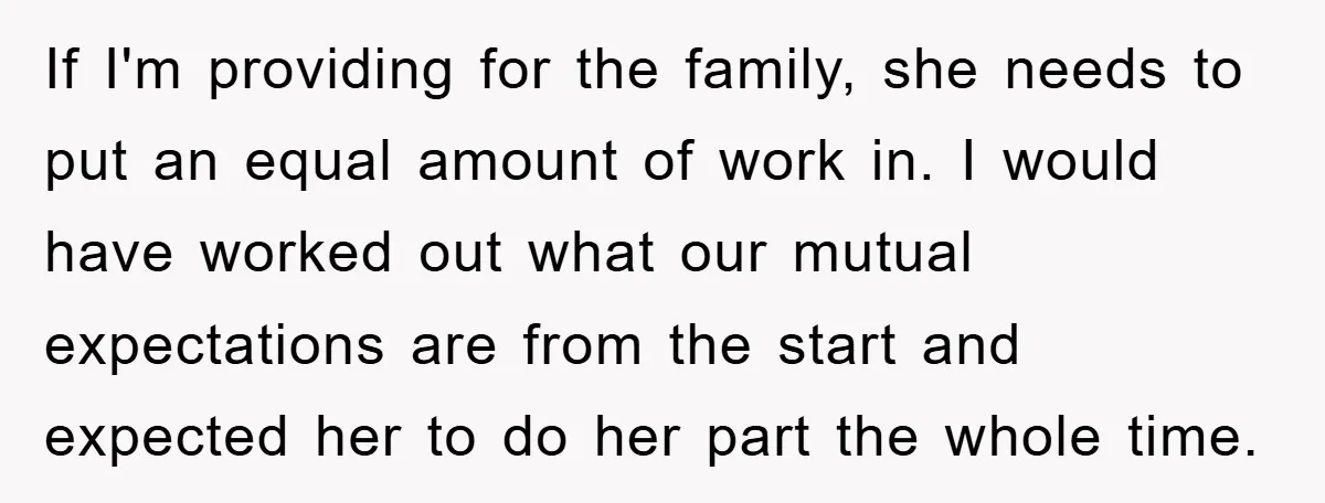 If I'm providing for the family, she needs to put an equal amount of work in. I would have worked out what our mutual expectations are from the start and...