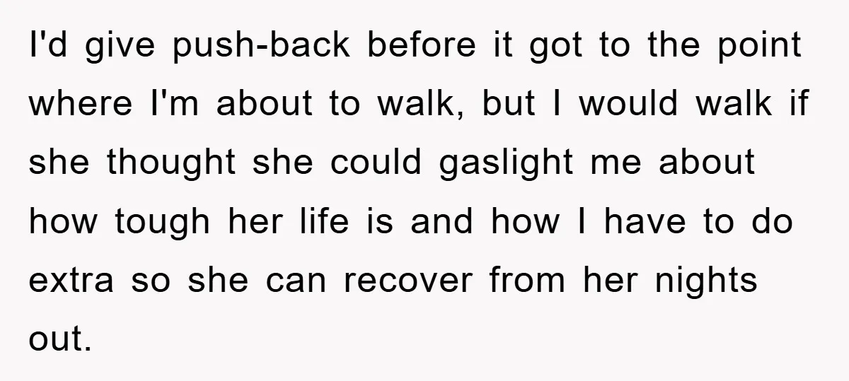 I'd give push-back before it got to the point where I'm about to walk, but I would walk if she thought she could gaslight me about how tough her life...